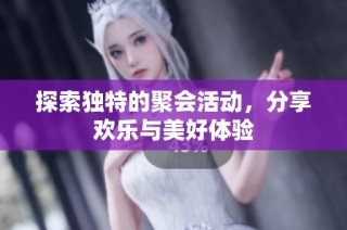 探索独特的聚会活动，分享欢乐与美好体验