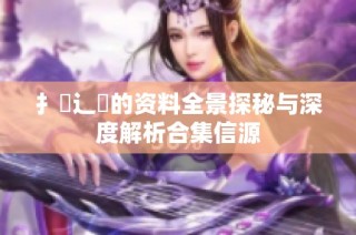 扌喿辶畐的资料全景探秘与深度解析合集信源