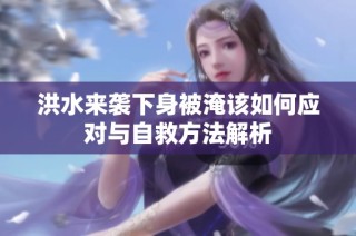 洪水来袭下身被淹该如何应对与自救方法解析