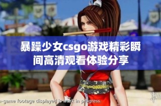 暴躁少女csgo游戏精彩瞬间高清观看体验分享
