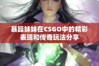 暴躁妹妹在CSGO中的精彩表现和传奇玩法分享