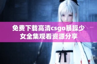 免费下载高清csgo暴躁少女全集观看资源分享