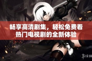 畅享高清剧集，轻松免费看热门电视剧的全新体验