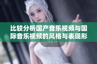 比较分析国产音乐视频与国际音乐视频的风格与表现形式