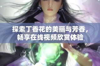 探索丁香花的美丽与芳香，畅享在线视频欣赏体验