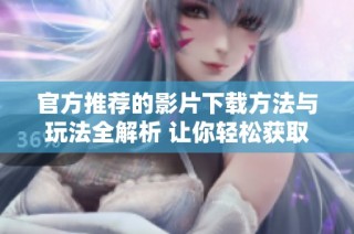 官方推荐的影片下载方法与玩法全解析 让你轻松获取好片