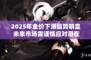 2025年金价下滑趋势明显 未来市场需谨慎应对潜在风险