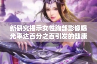 新研究揭示女性胸部影像曝光率达百分之百引发的健康讨论
