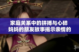家庭关系中的拼搏与心碎 妈妈的朋友故事揭示亲情的复杂性