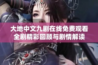 大地中文九剧在线免费观看全剧精彩回顾与剧情解读
