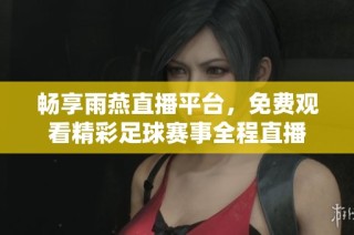畅享雨燕直播平台，免费观看精彩足球赛事全程直播