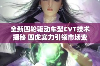 全新四轮驱动车型CVT技术揭秘 四虎实力引领市场变革