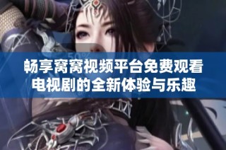 畅享窝窝视频平台免费观看电视剧的全新体验与乐趣