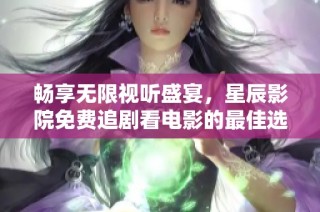 畅享无限视听盛宴，星辰影院免费追剧看电影的最佳选择