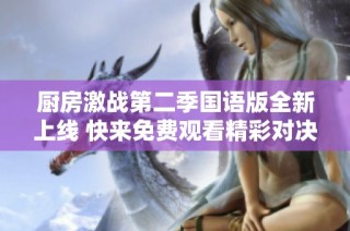 厨房激战第二季国语版全新上线 快来免费观看精彩对决吧