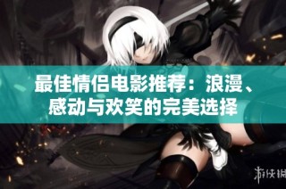 最佳情侣电影推荐：浪漫、感动与欢笑的完美选择
