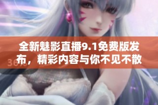 全新魅影直播9.1免费版发布，精彩内容与你不见不散