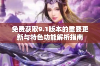 免费获取9.1版本的重要更新与特色功能解析指南