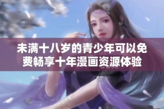 未满十八岁的青少年可以免费畅享十年漫画资源体验
