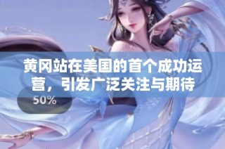 黄冈站在美国的首个成功运营，引发广泛关注与期待