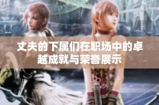 丈夫的下属们在职场中的卓越成就与荣誉展示