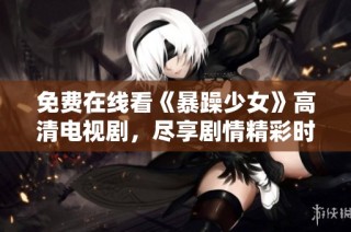 免费在线看《暴躁少女》高清电视剧，尽享剧情精彩时刻