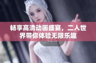 畅享高清动画盛宴，二人世界带你体验无限乐趣