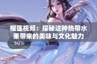 榴莲视频：探秘这种热带水果带来的美味与文化魅力