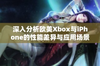 深入分析欧美Xbox与iPhone的性能差异与应用场景