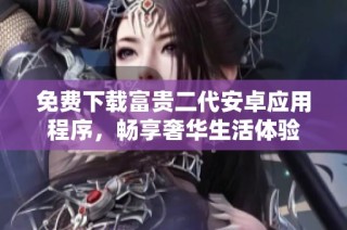 免费下载富贵二代安卓应用程序，畅享奢华生活体验
