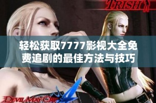 轻松获取7777影视大全免费追剧的最佳方法与技巧