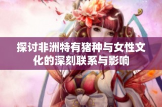 探讨非洲特有猪种与女性文化的深刻联系与影响