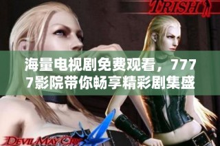 海量电视剧免费观看，7777影院带你畅享精彩剧集盛宴