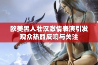 欧美黑人壮汉激情表演引发观众热烈反响与关注