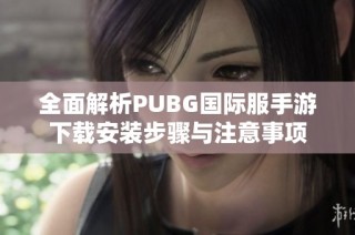 全面解析PUBG国际服手游下载安装步骤与注意事项