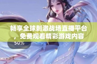 畅享全球刺激战场直播平台，免费观看精彩游戏内容