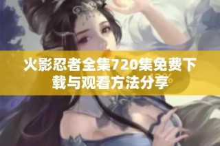 火影忍者全集720集免费下载与观看方法分享
