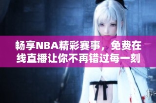 畅享NBA精彩赛事，免费在线直播让你不再错过每一刻