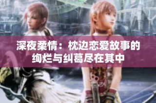 深夜柔情：枕边恋爱故事的绚烂与纠葛尽在其中