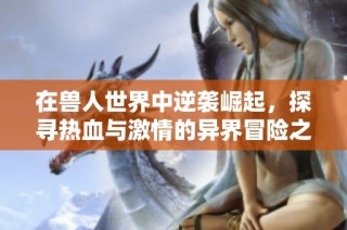 在兽人世界中逆袭崛起，探寻热血与激情的异界冒险之旅