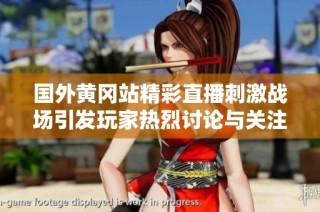 国外黄冈站精彩直播刺激战场引发玩家热烈讨论与关注