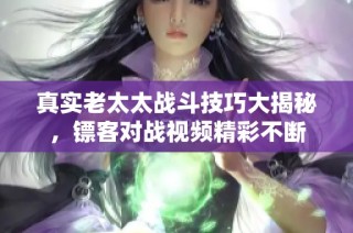 真实老太太战斗技巧大揭秘，镖客对战视频精彩不断