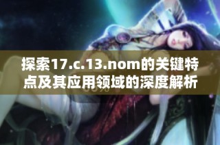 探索17.c.13.nom的关键特点及其应用领域的深度解析