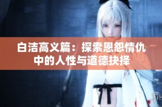 白洁高义篇：探索恩怨情仇中的人性与道德抉择