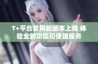 T+平台官网新版本上线 体验全新功能和便捷服务