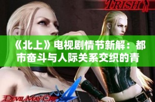 《北上》电视剧情节新解：都市奋斗与人际关系交织的青春旅程
