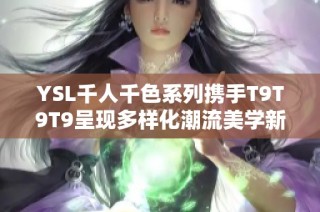 YSL千人千色系列携手T9T9T9呈现多样化潮流美学新体验