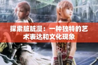 探索脏脏漫：一种独特的艺术表达和文化现象