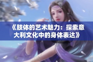 《肢体的艺术魅力：探索意大利文化中的身体表达》