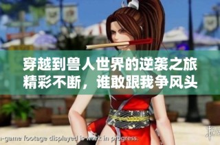 穿越到兽人世界的逆袭之旅精彩不断，谁敢跟我争风头